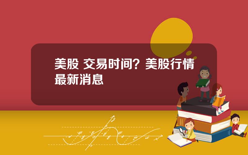 美股 交易时间？美股行情最新消息
